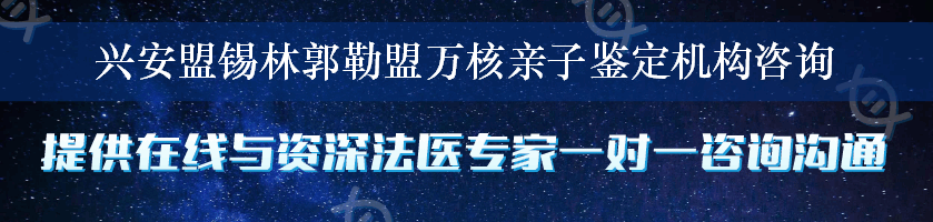 兴安盟锡林郭勒盟万核亲子鉴定机构咨询